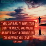 Day Right Quote #29:  You Can Fail At What You Don't Want; So You Might As Well Take a Chance Doing What You LOVE