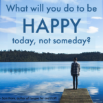 What Will You Do to be Happy TODAY, Not SOMEDAY